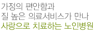 가정의 편안함과 전문적인 의료서비스가 만나 사랑으로 치료하는 노인전문병원